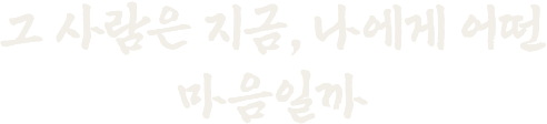 그 사람은 지금, 나에게 어떤 마음일까